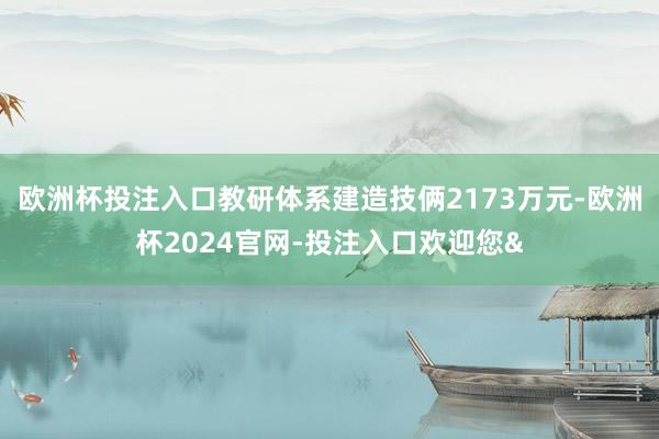 欧洲杯投注入口教研体系建造技俩2173万元-欧洲杯2024官网-投注入口欢迎您&