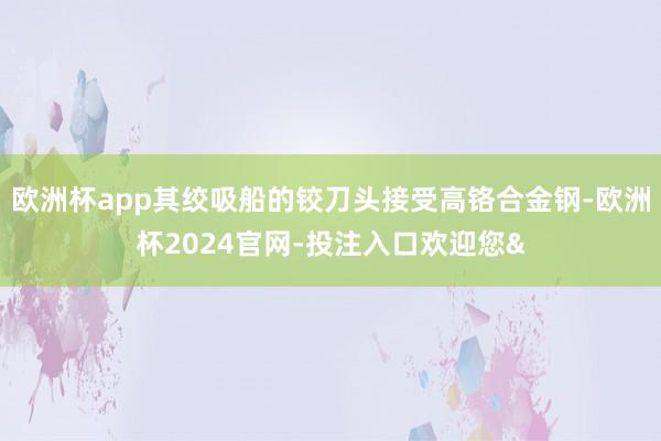 欧洲杯app其绞吸船的铰刀头接受高铬合金钢-欧洲杯2024官网-投注入口欢迎您&