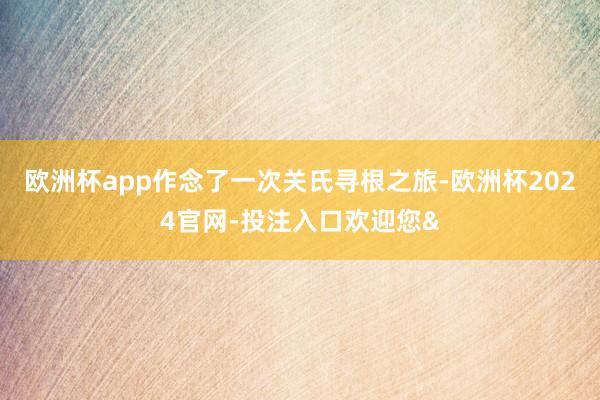 欧洲杯app作念了一次关氏寻根之旅-欧洲杯2024官网-投注入口欢迎您&