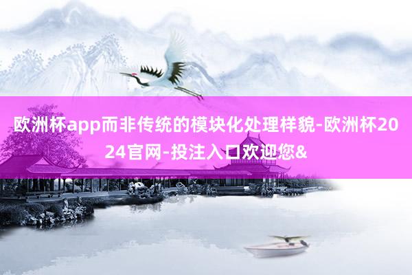 欧洲杯app而非传统的模块化处理样貌-欧洲杯2024官网-投注入口欢迎您&