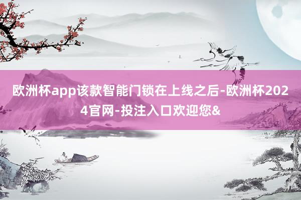 欧洲杯app该款智能门锁在上线之后-欧洲杯2024官网-投注入口欢迎您&
