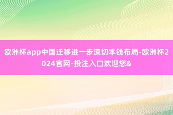 欧洲杯app中国迁移进一步深切本钱布局-欧洲杯2024官网-投注入口欢迎您&