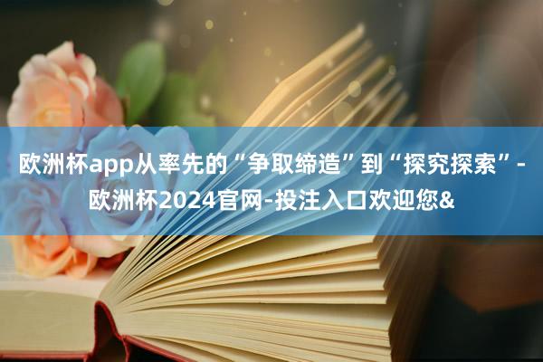 欧洲杯app从率先的“争取缔造”到“探究探索”-欧洲杯2024官网-投注入口欢迎您&