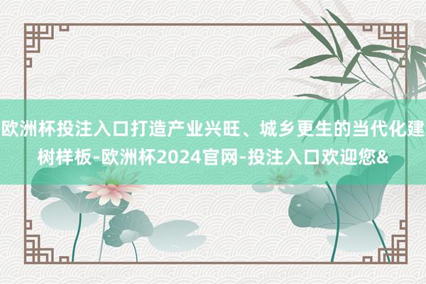 欧洲杯投注入口打造产业兴旺、城乡更生的当代化建树样板-欧洲杯2024官网-投注入口欢迎您&