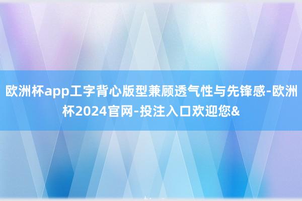 欧洲杯app工字背心版型兼顾透气性与先锋感-欧洲杯2024官网-投注入口欢迎您&