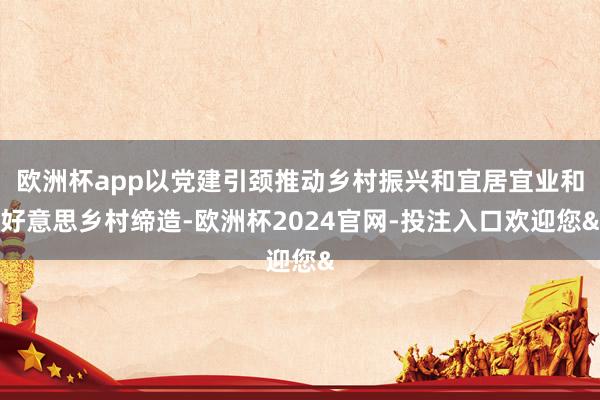 欧洲杯app以党建引颈推动乡村振兴和宜居宜业和好意思乡村缔造-欧洲杯2024官网-投注入口欢迎您&