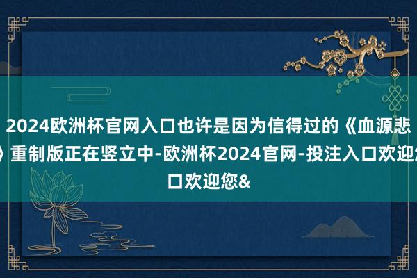 2024欧洲杯官网入口也许是因为信得过的《血源悲悼》重制版正在竖立中-欧洲杯2024官网-投注入口欢迎您&