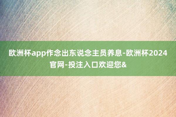 欧洲杯app作念出东说念主员养息-欧洲杯2024官网-投注入口欢迎您&